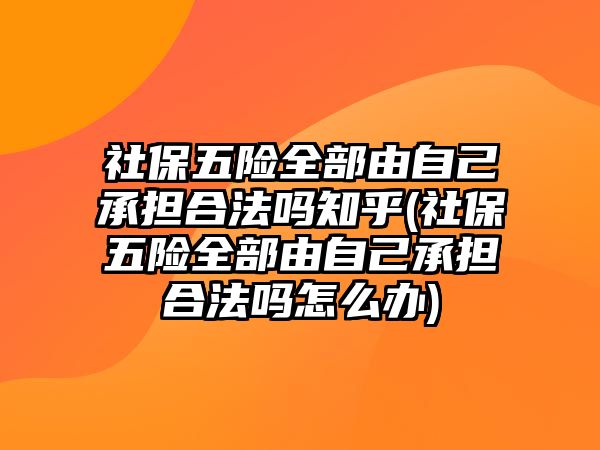 社保五險全部由自己承擔合法嗎知乎(社保五險全部由自己承擔合法嗎怎么辦)