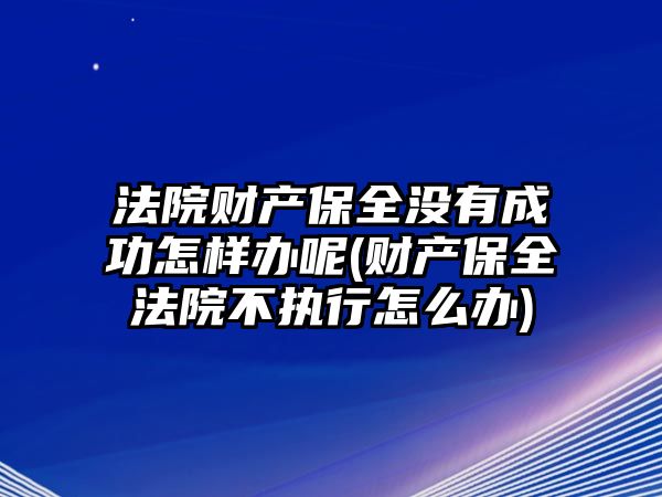 法院財(cái)產(chǎn)保全沒(méi)有成功怎樣辦呢(財(cái)產(chǎn)保全法院不執(zhí)行怎么辦)