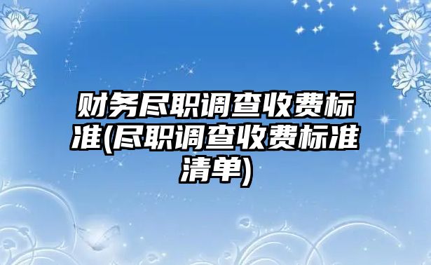 財務(wù)盡職調(diào)查收費標(biāo)準(zhǔn)(盡職調(diào)查收費標(biāo)準(zhǔn)清單)