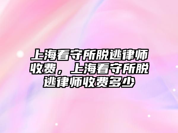 上海看守所脫逃律師收費，上海看守所脫逃律師收費多少