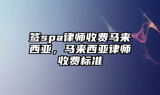 簽spa律師收費馬來西亞，馬來西亞律師收費標準