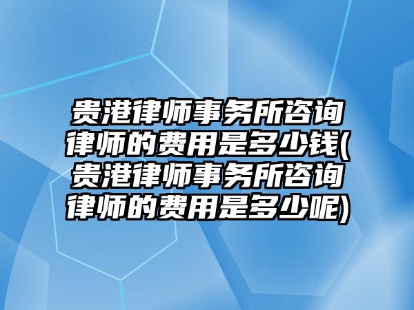 貴港律師事務所咨詢律師的費用是多少錢(貴港律師事務所咨詢律師的費用是多少呢)