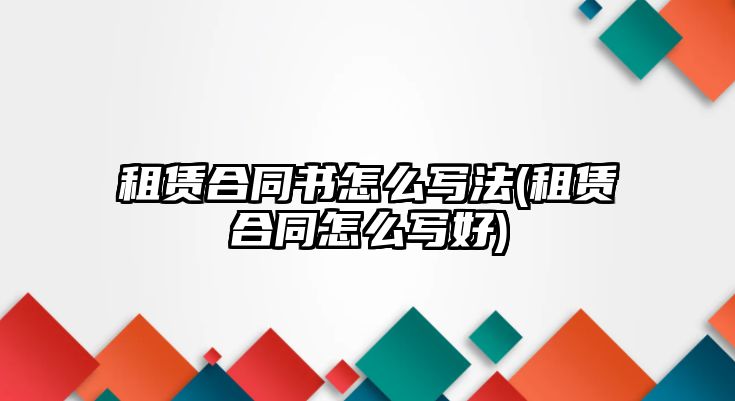 租賃合同書怎么寫法(租賃合同怎么寫好)