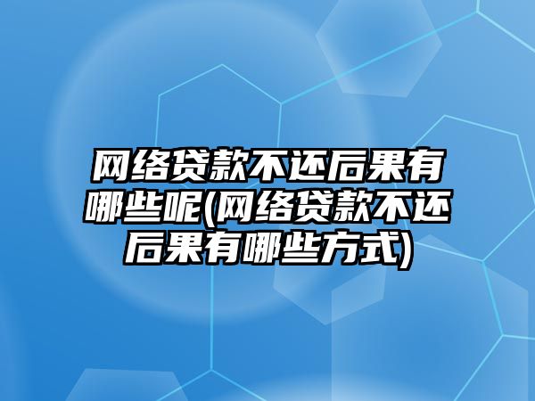 網絡貸款不還后果有哪些呢(網絡貸款不還后果有哪些方式)