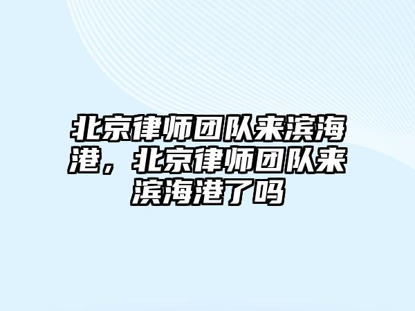 北京律師團隊來濱海港，北京律師團隊來濱海港了嗎