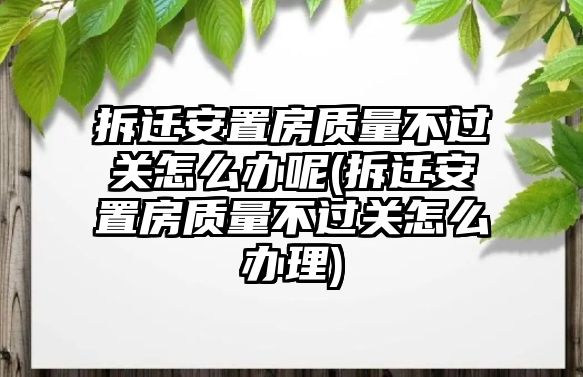 拆遷安置房質(zhì)量不過(guò)關(guān)怎么辦呢(拆遷安置房質(zhì)量不過(guò)關(guān)怎么辦理)