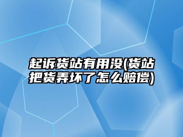 起訴貨站有用沒(貨站把貨弄壞了怎么賠償)