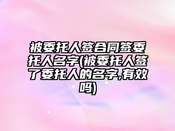 被委托人簽合同簽委托人名字(被委托人簽了委托人的名字,有效嗎)