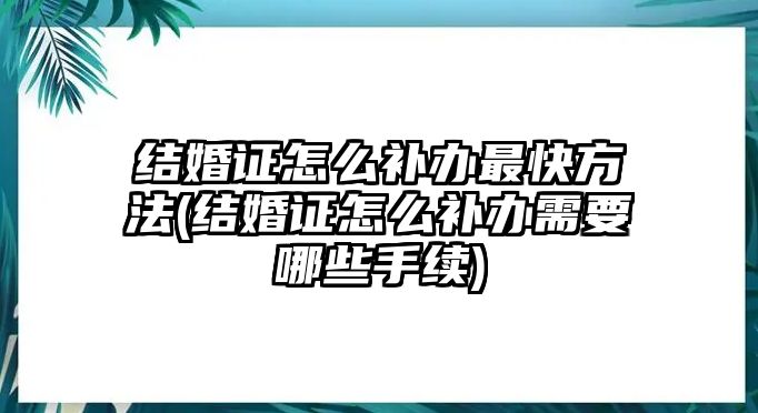 結(jié)婚證怎么補(bǔ)辦最快方法(結(jié)婚證怎么補(bǔ)辦需要哪些手續(xù))