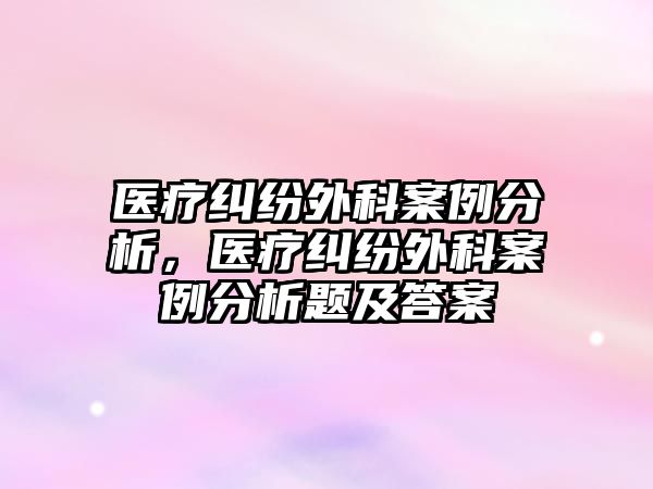 醫療糾紛外科案例分析，醫療糾紛外科案例分析題及答案