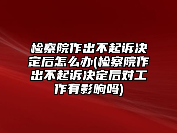 檢察院作出不起訴決定后怎么辦(檢察院作出不起訴決定后對(duì)工作有影響嗎)