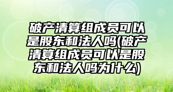 破產清算組成員可以是股東和法人嗎(破產清算組成員可以是股東和法人嗎為什么)