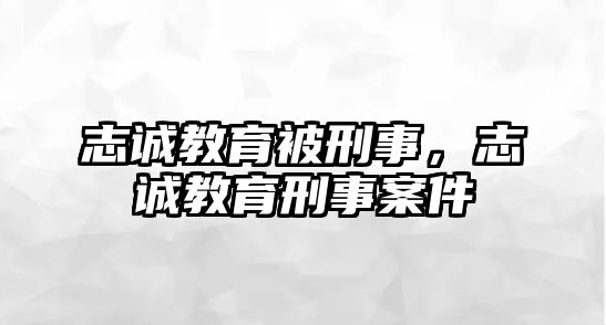 志誠教育被刑事，志誠教育刑事案件