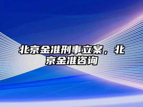 北京金準刑事立案，北京金準咨詢