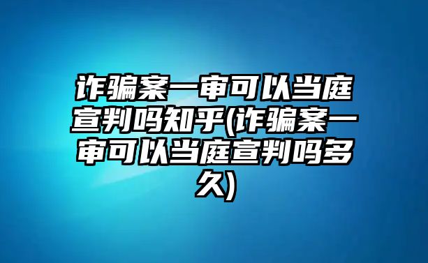 詐騙案一審可以當(dāng)庭宣判嗎知乎(詐騙案一審可以當(dāng)庭宣判嗎多久)