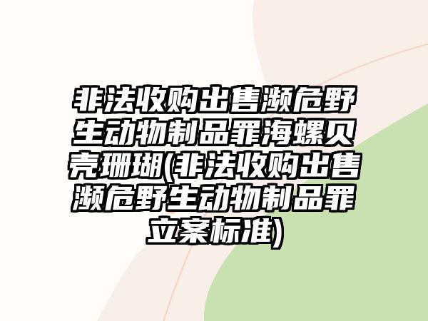 非法收購出售瀕危野生動物制品罪海螺貝殼珊瑚(非法收購出售瀕危野生動物制品罪立案標準)