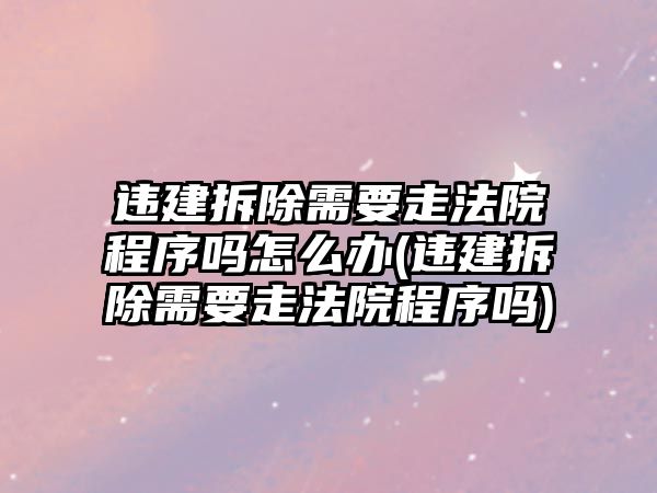 違建拆除需要走法院程序嗎怎么辦(違建拆除需要走法院程序嗎)