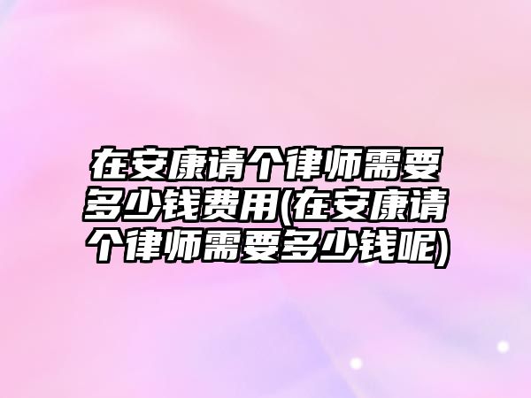 在安康請個律師需要多少錢費用(在安康請個律師需要多少錢呢)