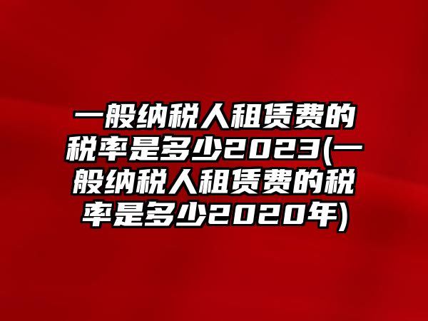 一般納稅人租賃費(fèi)的稅率是多少2023(一般納稅人租賃費(fèi)的稅率是多少2020年)