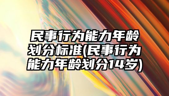 民事行為能力年齡劃分標準(民事行為能力年齡劃分14歲)