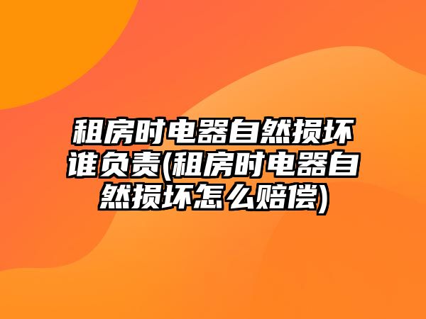 租房時電器自然損壞誰負(fù)責(zé)(租房時電器自然損壞怎么賠償)