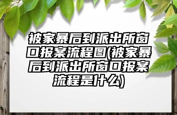 被家暴后到派出所窗口報(bào)案流程圖(被家暴后到派出所窗口報(bào)案流程是什么)