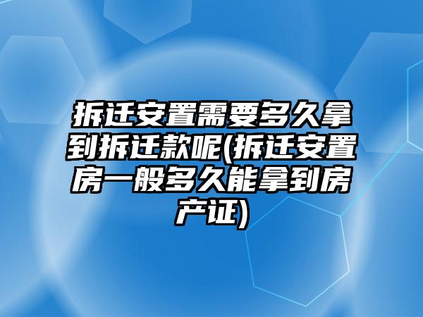 拆遷安置需要多久拿到拆遷款呢(拆遷安置房一般多久能拿到房產證)