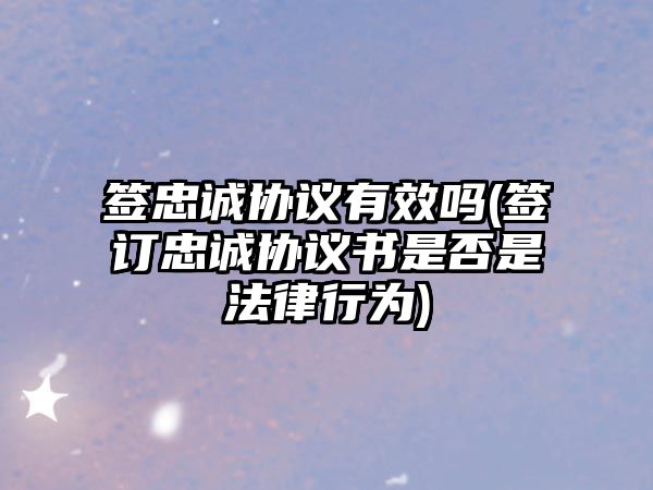 簽忠誠協議有效嗎(簽訂忠誠協議書是否是法律行為)