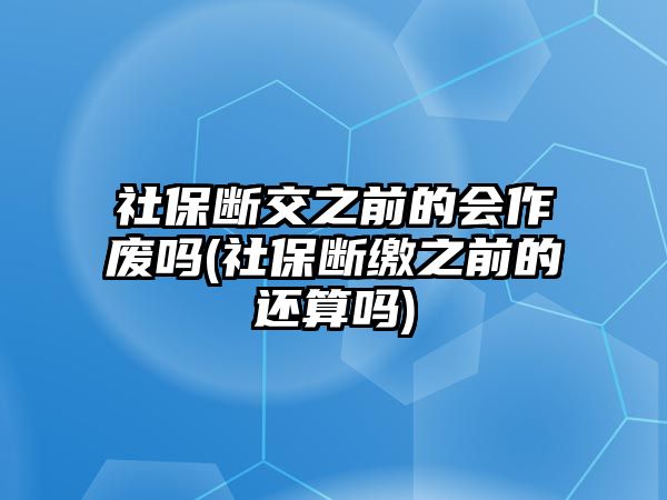 社保斷交之前的會作廢嗎(社保斷繳之前的還算嗎)