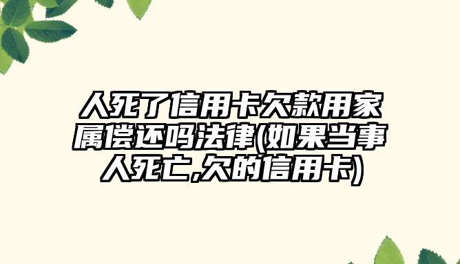 人死了信用卡欠款用家屬償還嗎法律(如果當事人死亡,欠的信用卡)