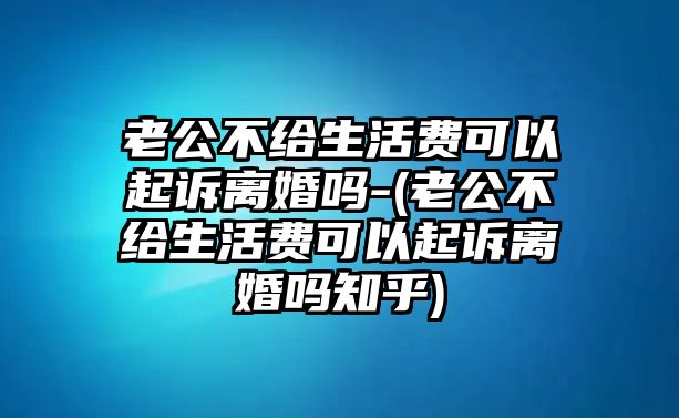 老公不給生活費可以起訴離婚嗎-(老公不給生活費可以起訴離婚嗎知乎)