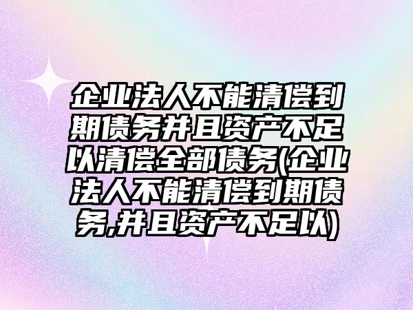 企業(yè)法人不能清償?shù)狡趥鶆詹⑶屹Y產(chǎn)不足以清償全部債務(企業(yè)法人不能清償?shù)狡趥鶆?并且資產(chǎn)不足以)