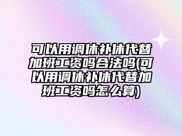 可以用調休補休代替加班工資嗎合法嗎(可以用調休補休代替加班工資嗎怎么算)