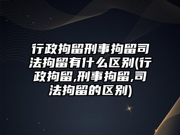 行政拘留刑事拘留司法拘留有什么區(qū)別(行政拘留,刑事拘留,司法拘留的區(qū)別)