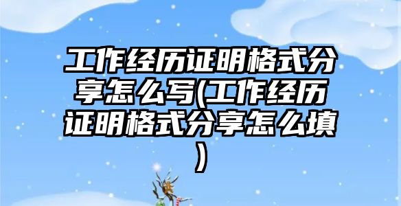 工作經(jīng)歷證明格式分享怎么寫(工作經(jīng)歷證明格式分享怎么填)