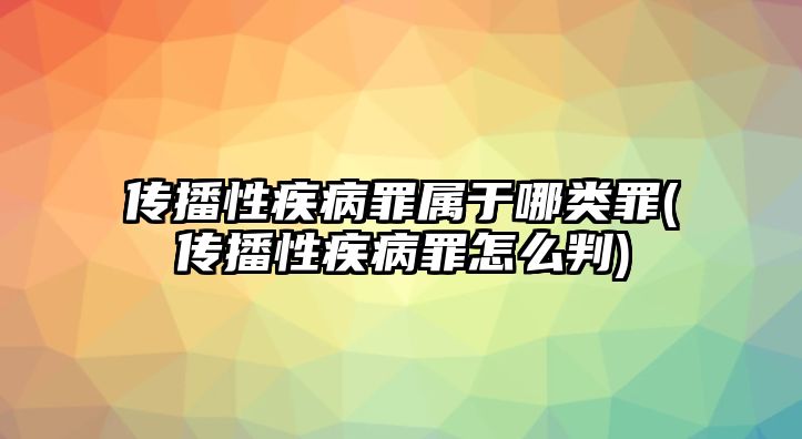 傳播性疾病罪屬于哪類罪(傳播性疾病罪怎么判)