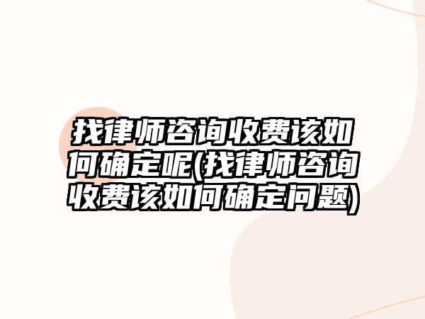 找律師咨詢收費該如何確定呢(找律師咨詢收費該如何確定問題)