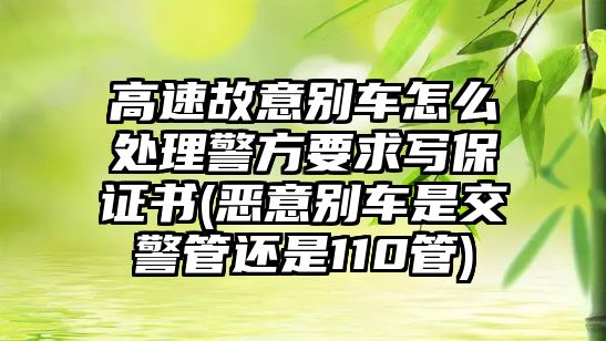 高速故意別車怎么處理警方要求寫保證書(惡意別車是交警管還是110管)