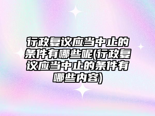 行政復(fù)議應(yīng)當(dāng)中止的條件有哪些呢(行政復(fù)議應(yīng)當(dāng)中止的條件有哪些內(nèi)容)