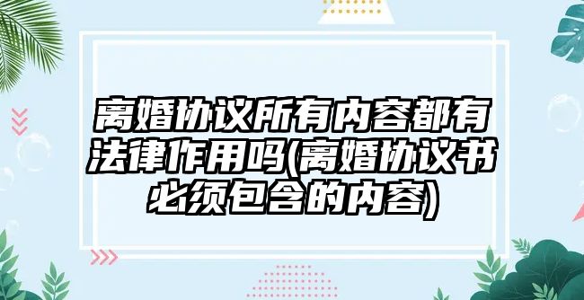 離婚協(xié)議所有內(nèi)容都有法律作用嗎(離婚協(xié)議書必須包含的內(nèi)容)