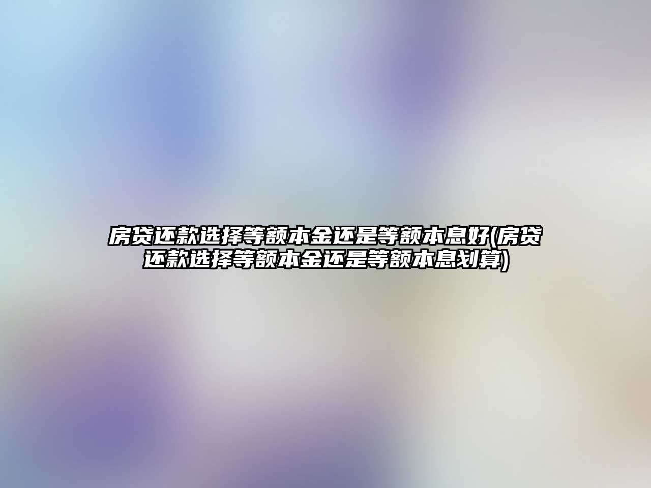 房貸還款選擇等額本金還是等額本息好(房貸還款選擇等額本金還是等額本息劃算)