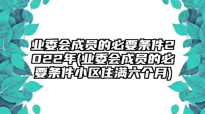 業(yè)委會(huì)成員的必要條件2022年(業(yè)委會(huì)成員的必要條件小區(qū)住滿六個(gè)月)