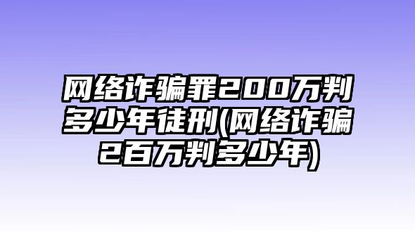 網絡詐騙罪200萬判多少年徒刑(網絡詐騙2百萬判多少年)