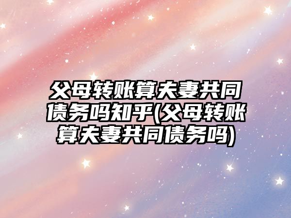 父母轉賬算夫妻共同債務嗎知乎(父母轉賬算夫妻共同債務嗎)