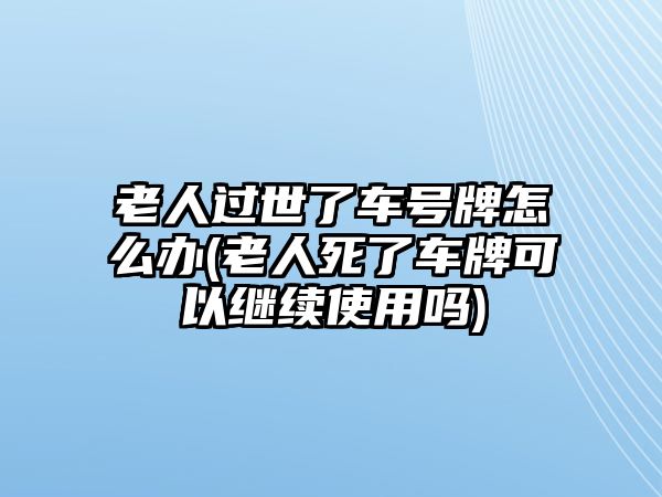 老人過(guò)世了車(chē)號(hào)牌怎么辦(老人死了車(chē)牌可以繼續(xù)使用嗎)