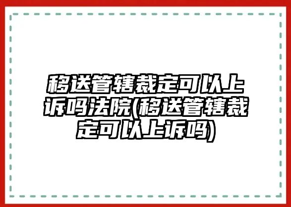 移送管轄裁定可以上訴嗎法院(移送管轄裁定可以上訴嗎)