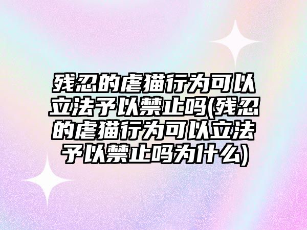 殘忍的虐貓行為可以立法予以禁止嗎(殘忍的虐貓行為可以立法予以禁止嗎為什么)