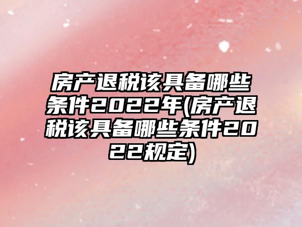 房產(chǎn)退稅該具備哪些條件2022年(房產(chǎn)退稅該具備哪些條件2022規(guī)定)