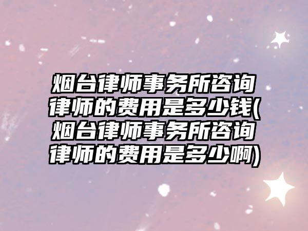 煙臺律師事務所咨詢律師的費用是多少錢(煙臺律師事務所咨詢律師的費用是多少啊)