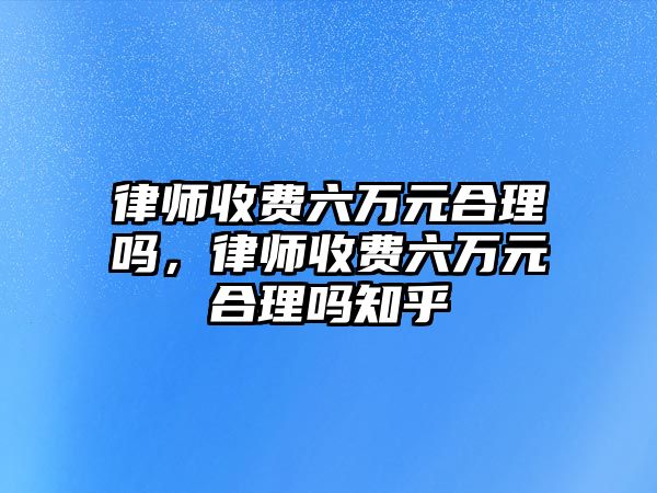 律師收費六萬元合理嗎，律師收費六萬元合理嗎知乎